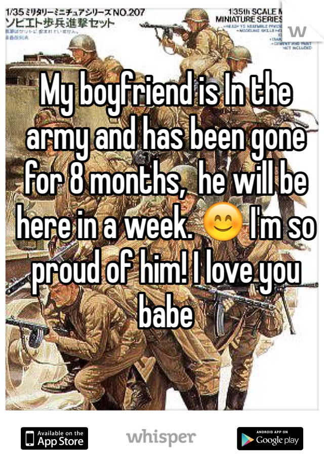 My boyfriend is In the army and has been gone for 8 months,  he will be here in a week. 😊 I'm so proud of him! I love you babe 