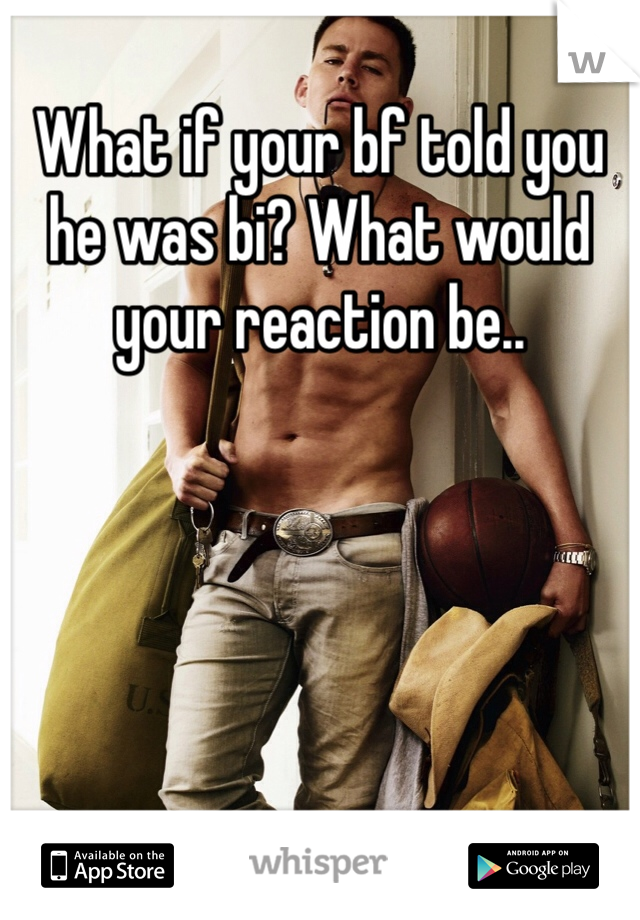 What if your bf told you he was bi? What would your reaction be..