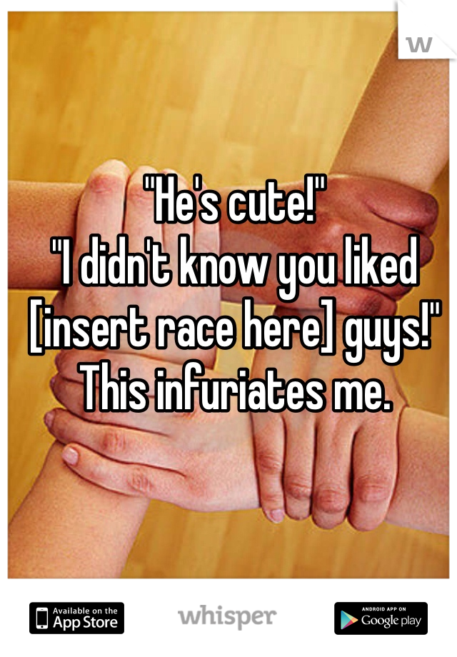 "He's cute!"
"I didn't know you liked [insert race here] guys!"
This infuriates me.