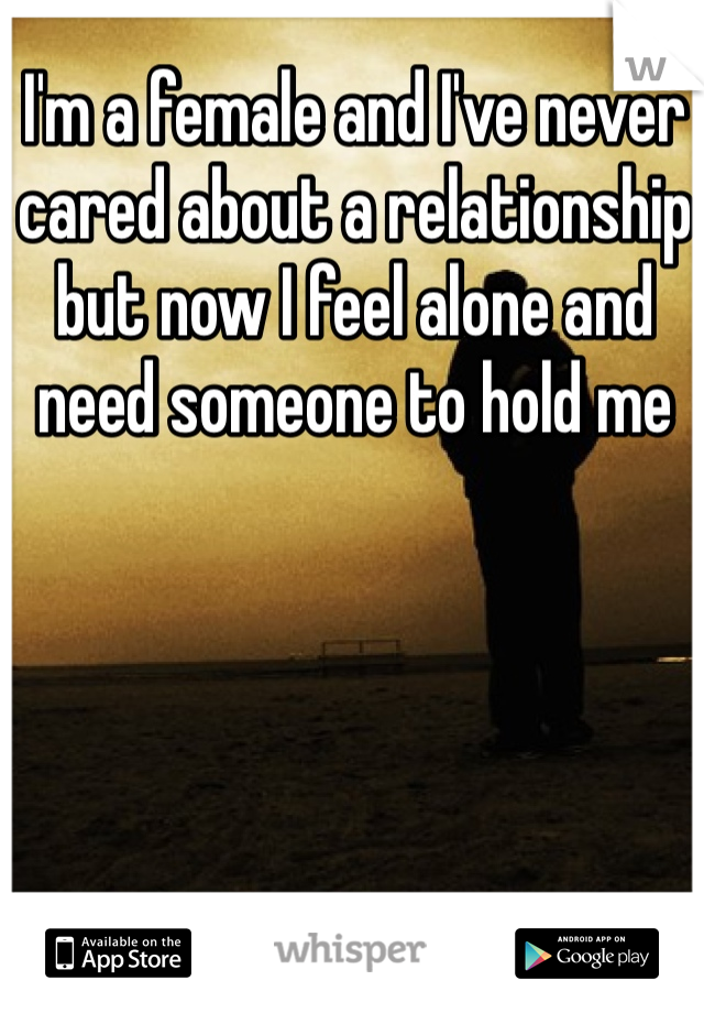 I'm a female and I've never cared about a relationship but now I feel alone and need someone to hold me 