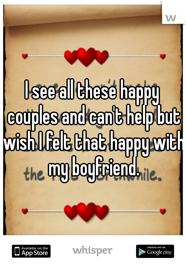 I see all these happy couples and can't help but wish I felt that happy with my boyfriend.