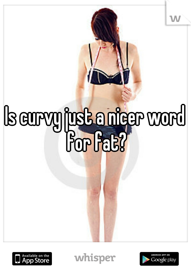 Is curvy just a nicer word for fat?