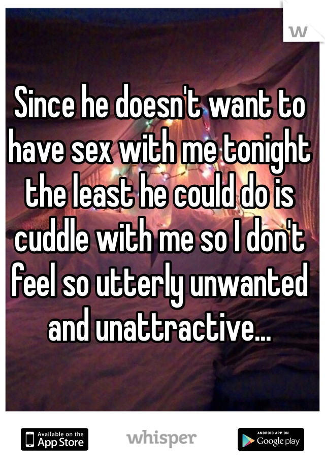 Since he doesn't want to have sex with me tonight the least he could do is cuddle with me so I don't feel so utterly unwanted and unattractive...