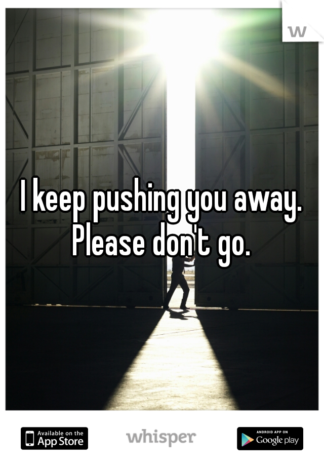 I keep pushing you away. Please don't go. 