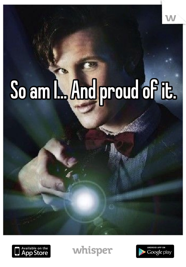 So am I… And proud of it. 