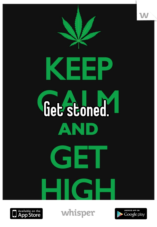 Get stoned. 