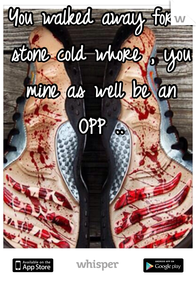 You walked away for a stone cold whore , you mine as well be an OPP .. 