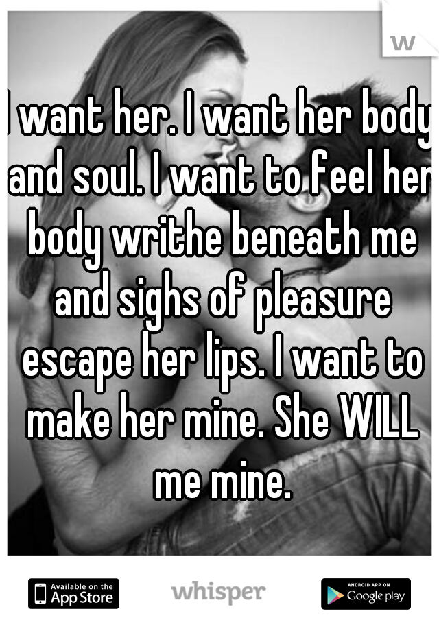 I want her. I want her body and soul. I want to feel her body writhe beneath me and sighs of pleasure escape her lips. I want to make her mine. She WILL me mine.