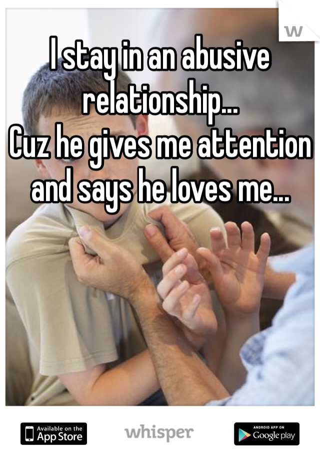 I stay in an abusive relationship...
Cuz he gives me attention and says he loves me...