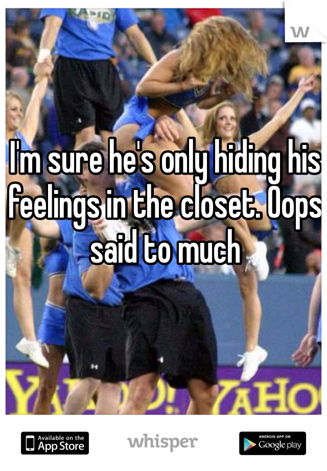 I'm sure he's only hiding his feelings in the closet. Oops said to much 