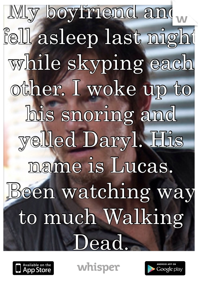 My boyfriend and I fell asleep last night while skyping each other. I woke up to his snoring and yelled Daryl. His name is Lucas. Been watching way to much Walking Dead.