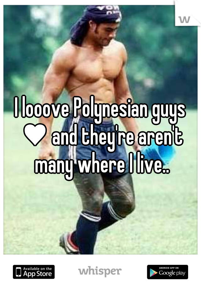 I looove Polynesian guys ♥ and they're aren't many where I live..