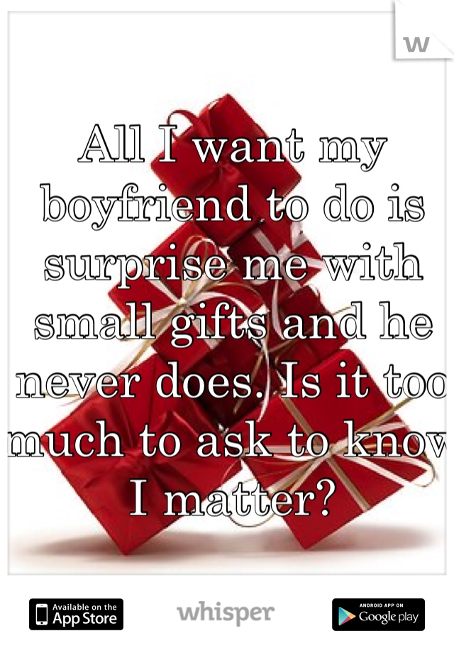 All I want my boyfriend to do is surprise me with small gifts and he never does. Is it too much to ask to know I matter?