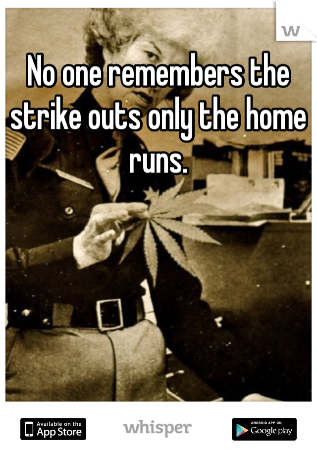 No one remembers the strike outs only the home runs. 