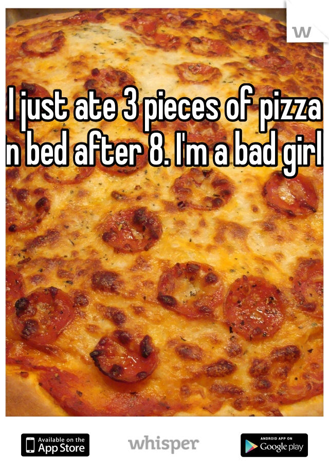 I just ate 3 pieces of pizza in bed after 8. I'm a bad girl! 