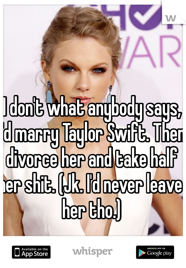 I don't what anybody says, I'd marry Taylor Swift. Then divorce her and take half her shit. (Jk. I'd never leave her tho.)