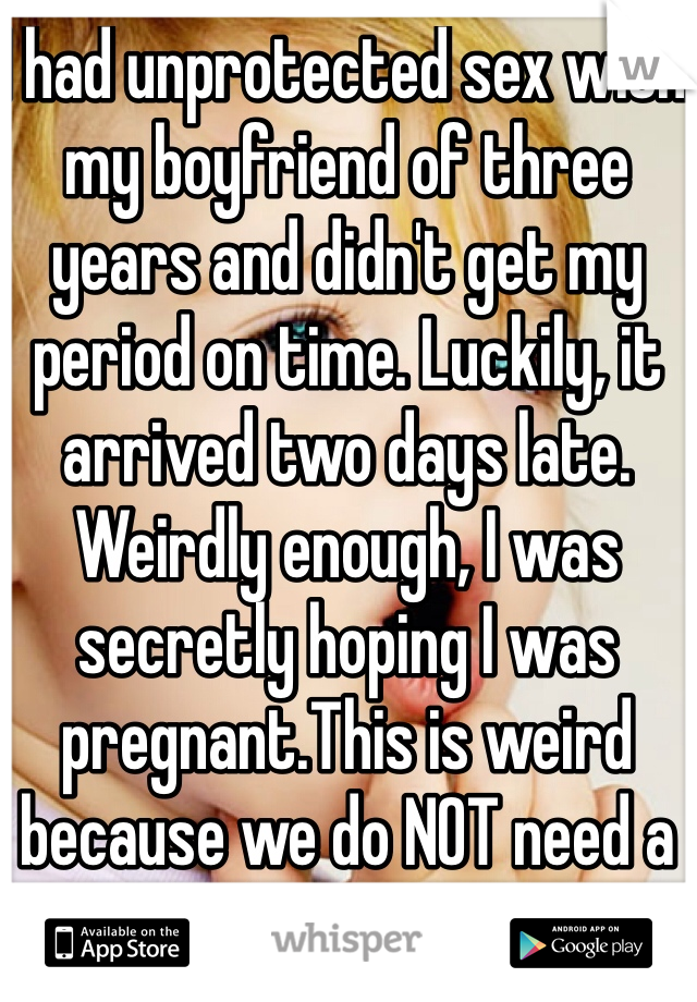 I had unprotected sex with my boyfriend of three years and didn't get my period on time. Luckily, it arrived two days late. Weirdly enough, I was secretly hoping I was pregnant.This is weird because we do NOT need a kid right now.