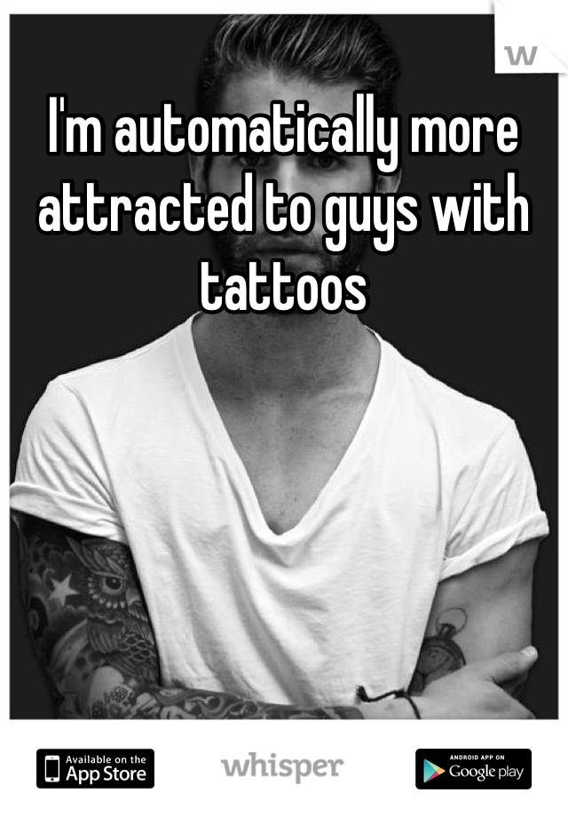 I'm automatically more attracted to guys with tattoos