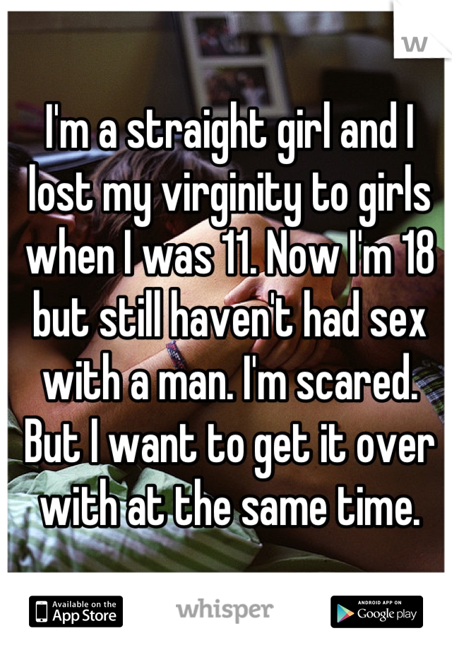 I'm a straight girl and I lost my virginity to girls when I was 11. Now I'm 18 but still haven't had sex with a man. I'm scared. But I want to get it over with at the same time.