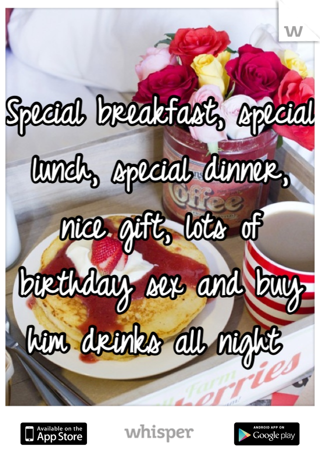 Special breakfast, special lunch, special dinner, nice gift, lots of birthday sex and buy him drinks all night 