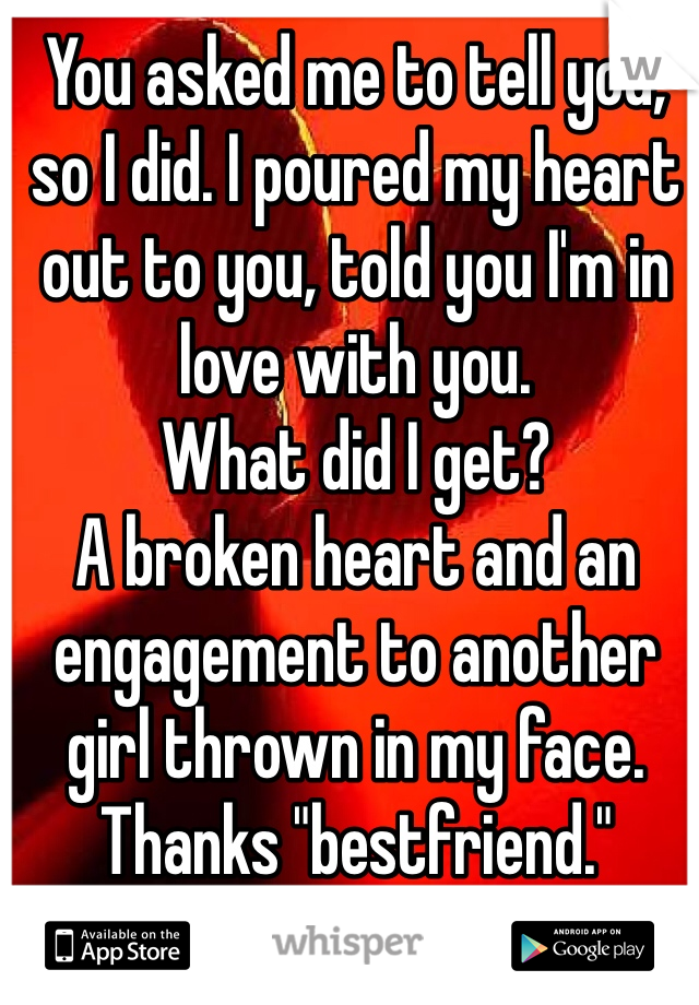 You asked me to tell you, so I did. I poured my heart out to you, told you I'm in love with you.
What did I get?
A broken heart and an engagement to another girl thrown in my face. Thanks "bestfriend."