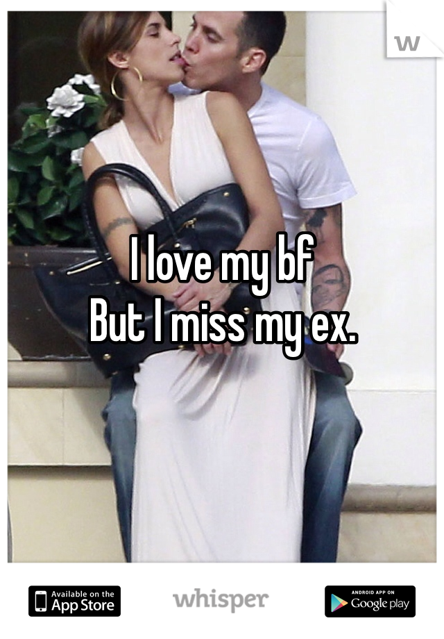 I love my bf 
But I miss my ex.