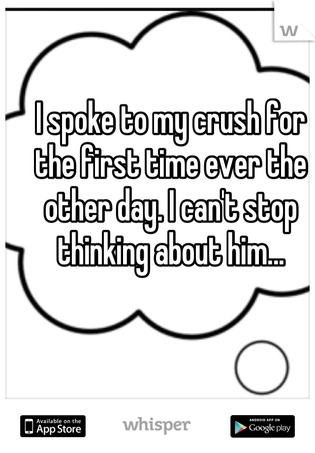 I spoke to my crush for the first time ever the other day. I can't stop thinking about him...