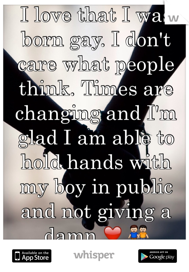 I love that I was born gay. I don't care what people think. Times are changing and I'm glad I am able to hold hands with my boy in public and not giving a damn ❤️ 👬