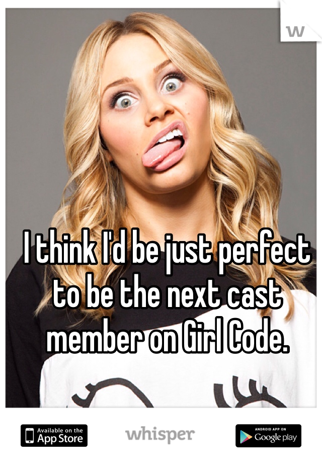 I think I'd be just perfect to be the next cast member on Girl Code. 