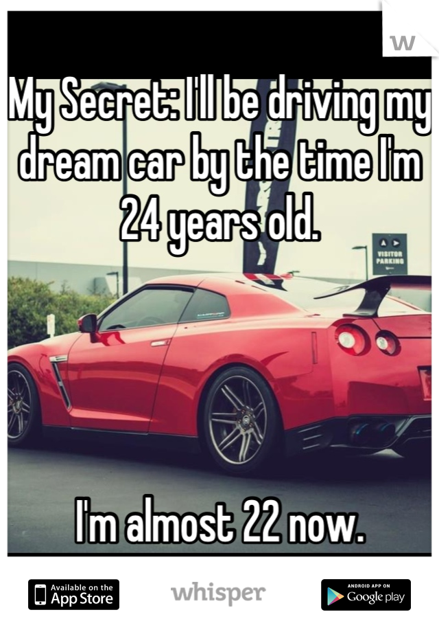 My Secret: I'll be driving my dream car by the time I'm 24 years old.




I'm almost 22 now.