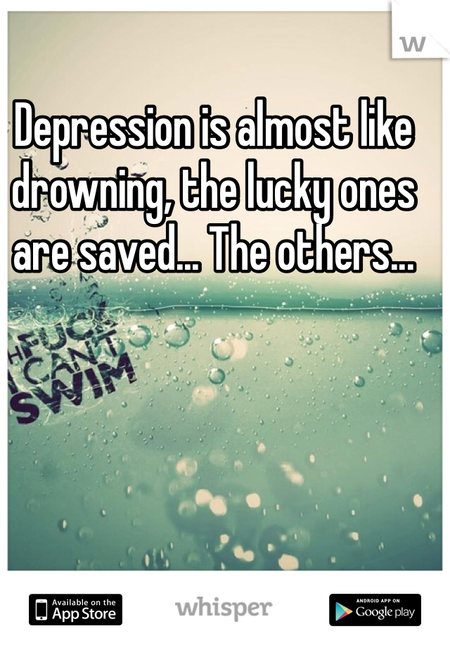 Depression is almost like drowning, the lucky ones are saved... The others...