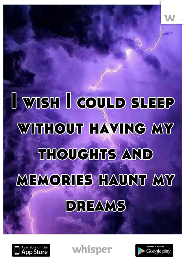 I wish I could sleep without having my thoughts and memories haunt my dreams