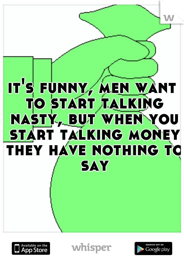 it's funny, men want to start talking nasty, but when you start talking money they have nothing to say