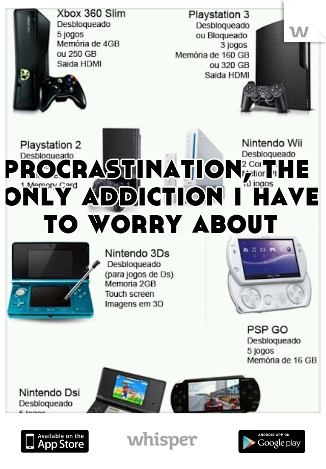 procrastination, the only addiction i have to worry about