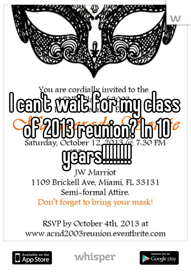 I can't wait for my class of 2013 reunion? In 10 years!!!!!!!!