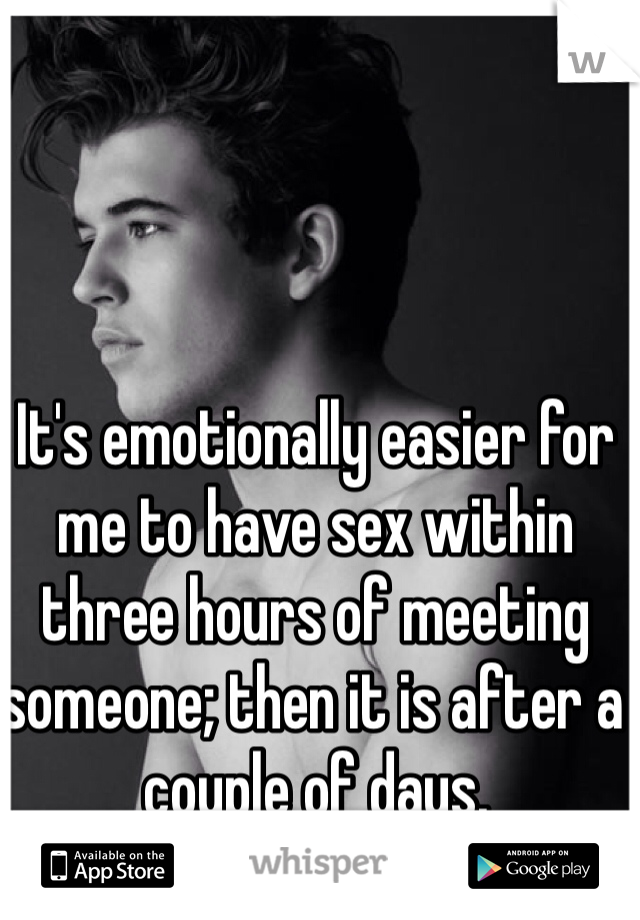 It's emotionally easier for me to have sex within three hours of meeting someone; then it is after a couple of days.