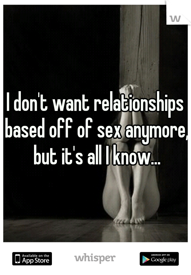 I don't want relationships based off of sex anymore, but it's all I know...