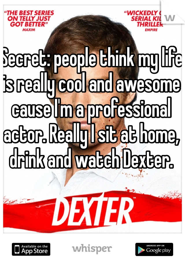 Secret: people think my life is really cool and awesome cause I'm a professional actor. Really I sit at home, drink and watch Dexter. 