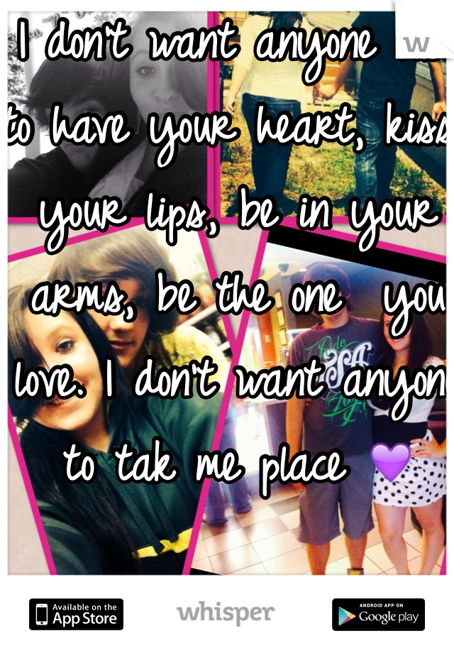 I don't want anyone else to have your heart, kiss your lips, be in your arms, be the one  you love. I don't want anyone to tak me place 💜