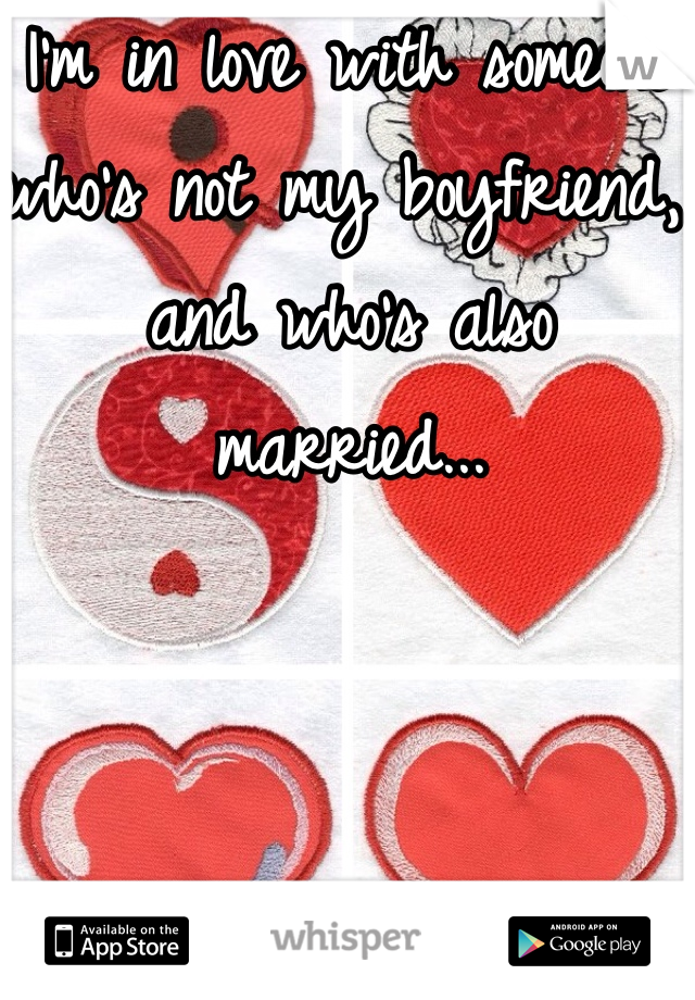 I'm in love with someone who's not my boyfriend, and who's also married...