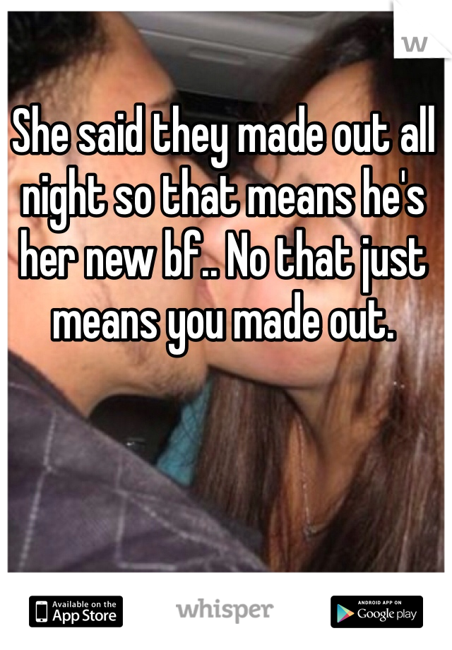 She said they made out all night so that means he's her new bf.. No that just means you made out. 