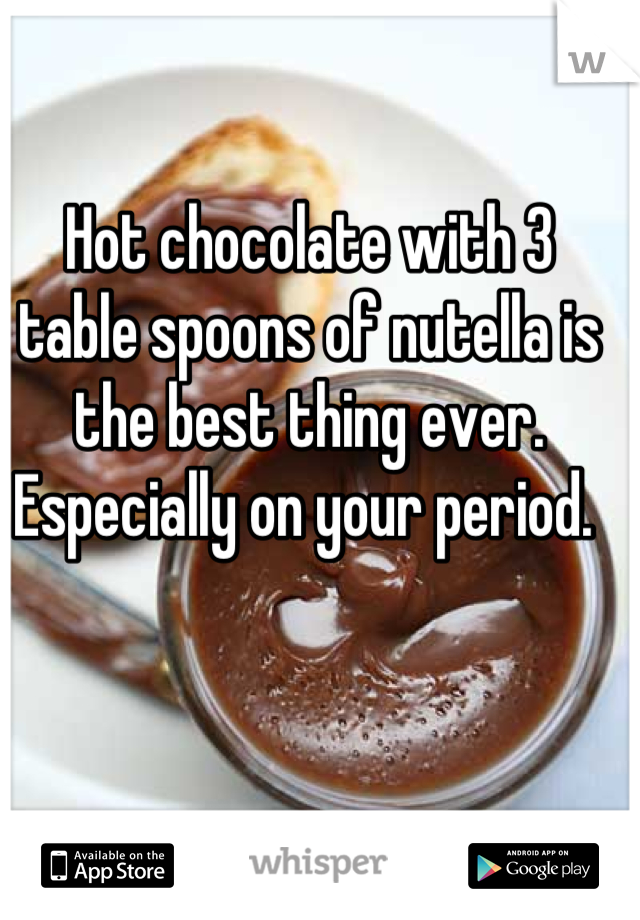 Hot chocolate with 3 table spoons of nutella is the best thing ever. Especially on your period. 