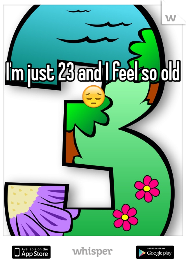 I'm just 23 and I feel so old 😔