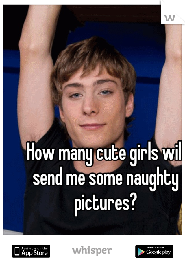 How many cute girls will send me some naughty pictures?