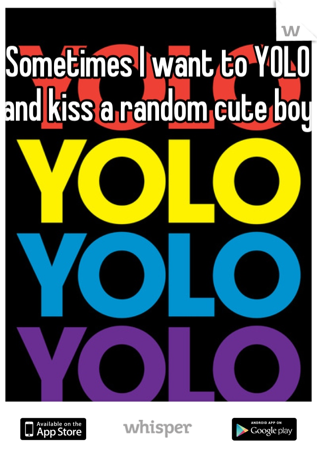 Sometimes I want to YOLO and kiss a random cute boy