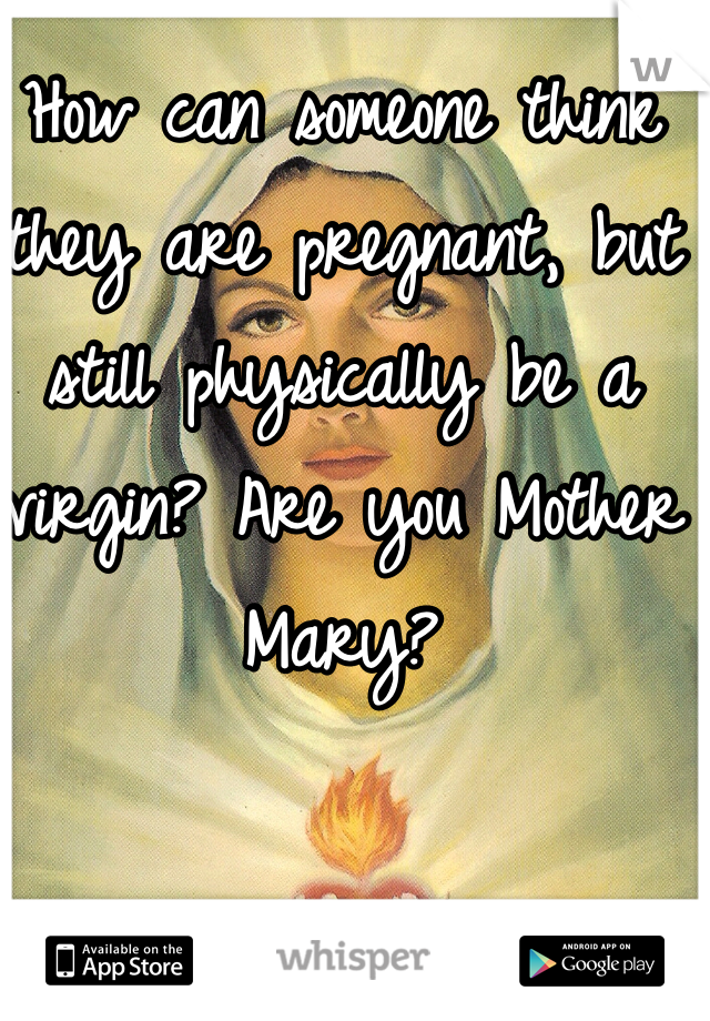 How can someone think they are pregnant, but still physically be a virgin? Are you Mother Mary? 