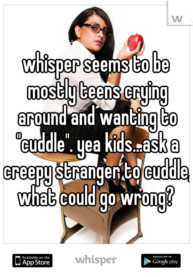 whisper seems to be mostly teens crying around and wanting to "cuddle". yea kids...ask a creepy stranger to cuddle, what could go wrong? 