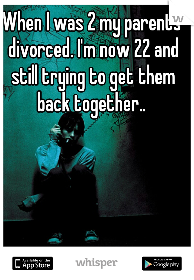 When I was 2 my parents divorced. I'm now 22 and still trying to get them back together.. 