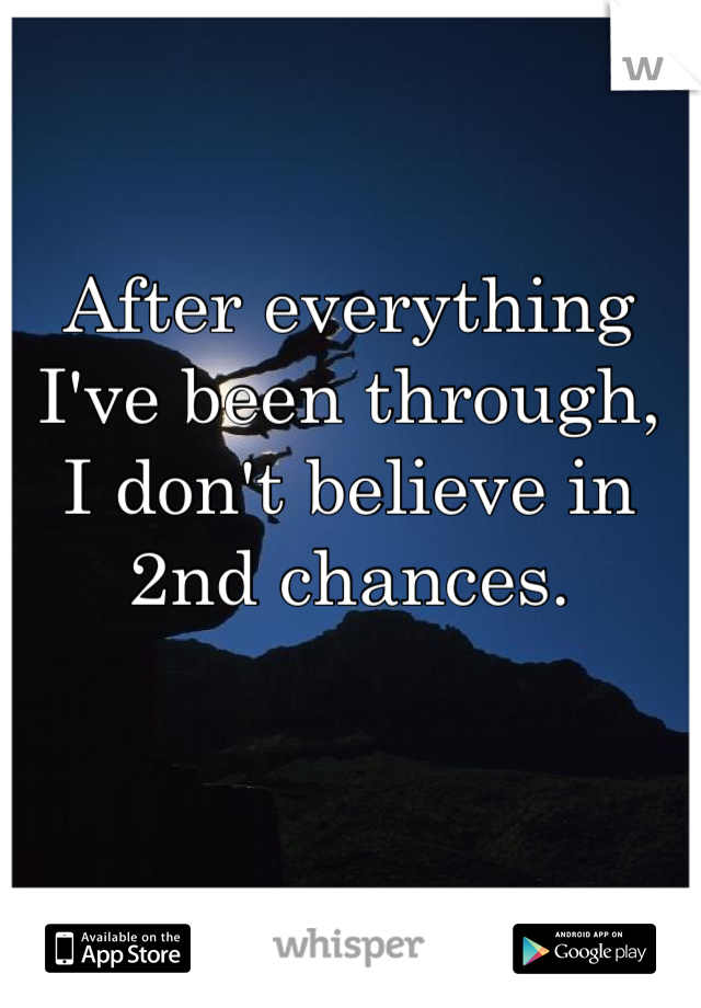 After everything I've been through,  I don't believe in 2nd chances.