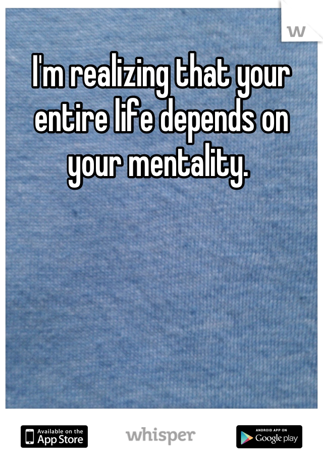 I'm realizing that your entire life depends on your mentality. 